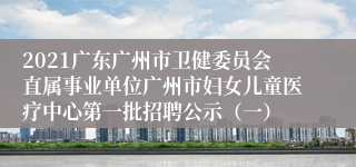 2021广东广州市卫健委员会直属事业单位广州市妇女儿童医疗中心第一批招聘公示（一）