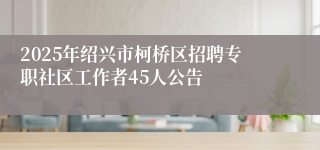 2025年绍兴市柯桥区招聘专职社区工作者45人公告