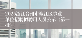2025浙江台州市椒江区事业单位招聘拟聘用人员公示（第一批）