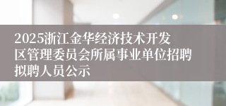 2025浙江金华经济技术开发区管理委员会所属事业单位招聘拟聘人员公示