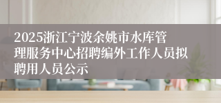 2025浙江宁波余姚市水库管理服务中心招聘编外工作人员拟聘用人员公示