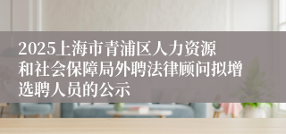 2025上海市青浦区人力资源和社会保障局外聘法律顾问拟增选聘人员的公示