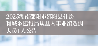 2025湖南邵阳市邵阳县住房和城乡建设局从县内事业编选调人员1人公告