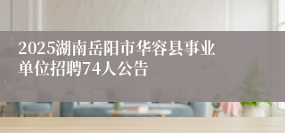 2025湖南岳阳市华容县事业单位招聘74人公告