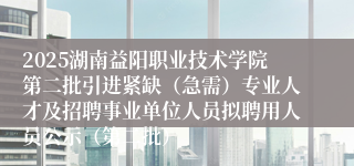 2025湖南益阳职业技术学院第二批引进紧缺（急需）专业人才及招聘事业单位人员拟聘用人员公示（第二批）