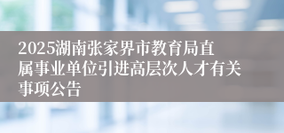 2025湖南张家界市教育局直属事业单位引进高层次人才有关事项公告