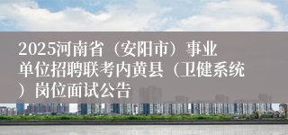 2025河南省（安阳市）事业单位招聘联考内黄县（卫健系统）岗位面试公告
