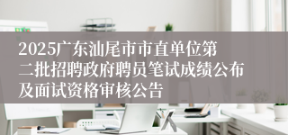2025广东汕尾市市直单位第二批招聘政府聘员笔试成绩公布及面试资格审核公告