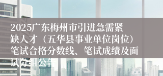2025广东梅州市引进急需紧缺人才（五华县事业单位岗位）笔试合格分数线、笔试成绩及面试分组公告