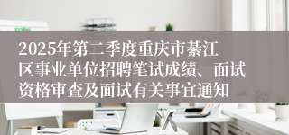 2025年第二季度重庆市綦江区事业单位招聘笔试成绩、面试资格审查及面试有关事宜通知