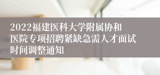 2022福建医科大学附属协和医院专项招聘紧缺急需人才面试时间调整通知