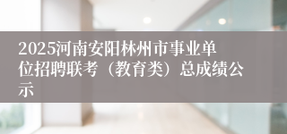 2025河南安阳林州市事业单位招聘联考（教育类）总成绩公示