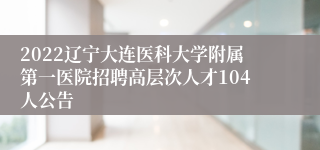 2022辽宁大连医科大学附属第一医院招聘高层次人才104人公告