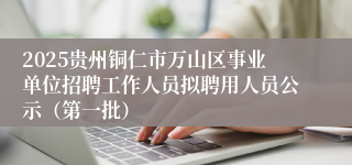 2025贵州铜仁市万山区事业单位招聘工作人员拟聘用人员公示（第一批）