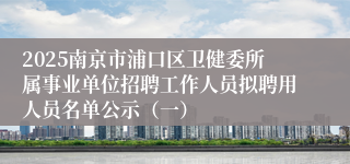 2025南京市浦口区卫健委所属事业单位招聘工作人员拟聘用人员名单公示（一）