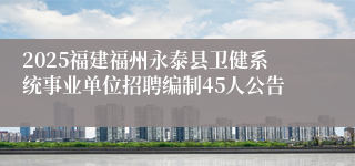 2025福建福州永泰县卫健系统事业单位招聘编制45人公告