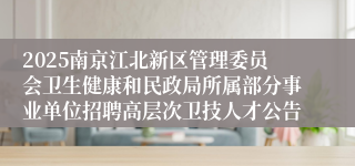 2025南京江北新区管理委员会卫生健康和民政局所属部分事业单位招聘高层次卫技人才公告