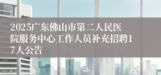 2025广东佛山市第二人民医院服务中心工作人员补充招聘17人公告