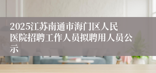 2025江苏南通市海门区人民医院招聘工作人员拟聘用人员公示