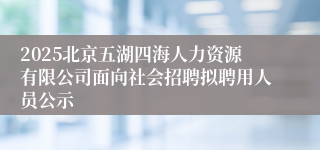 2025北京五湖四海人力资源有限公司面向社会招聘拟聘用人员公示