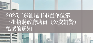2025广东汕尾市市直单位第三批招聘政府聘员（公安辅警）笔试的通知