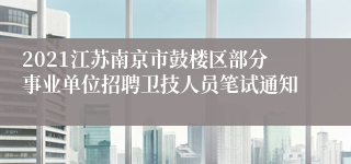 2021江苏南京市鼓楼区部分事业单位招聘卫技人员笔试通知