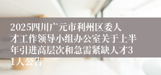 2025四川广元市利州区委人才工作领导小组办公室关于上半年引进高层次和急需紧缺人才31人公告