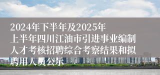 2024年下半年及2025年上半年四川江油市引进事业编制人才考核招聘综合考察结果和拟聘用人员公示
