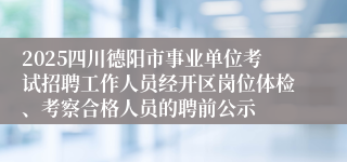2025四川德阳市事业单位考试招聘工作人员经开区岗位体检、考察合格人员的聘前公示