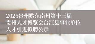 2025贵州黔东南州第十三届贵州人才博览会台江县事业单位人才引进拟聘公示