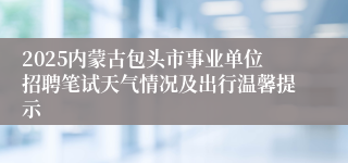 2025内蒙古包头市事业单位招聘笔试天气情况及出行温馨提示