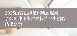 2025山西焦煤集团所属煤炭子公司井下岗位高校毕业生招聘结果公示