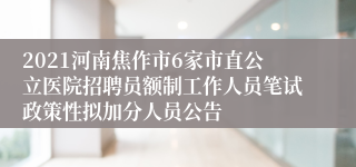 2021河南焦作市6家市直公立医院招聘员额制工作人员笔试政策性拟加分人员公告