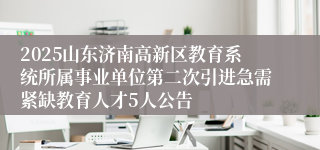 2025山东济南高新区教育系统所属事业单位第二次引进急需紧缺教育人才5人公告