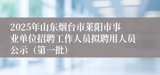 2025年山东烟台市莱阳市事业单位招聘工作人员拟聘用人员公示（第一批）
