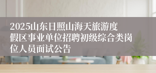 2025山东日照山海天旅游度假区事业单位招聘初级综合类岗位人员面试公告
