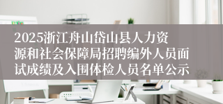 2025浙江舟山岱山县人力资源和社会保障局招聘编外人员面试成绩及入围体检人员名单公示