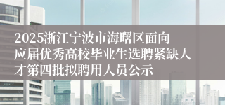 2025浙江宁波市海曙区面向应届优秀高校毕业生选聘紧缺人才第四批拟聘用人员公示