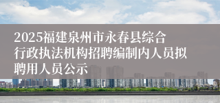 2025福建泉州市永春县综合行政执法机构招聘编制内人员拟聘用人员公示