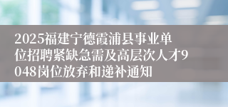 2025福建宁德霞浦县事业单位招聘紧缺急需及高层次人才9048岗位放弃和递补通知