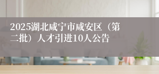 2025湖北咸宁市咸安区（第二批）人才引进10人公告