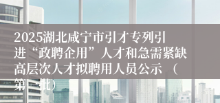 2025湖北咸宁市引才专列引进“政聘企用”人才和急需紧缺高层次人才拟聘用人员公示 （第一批）