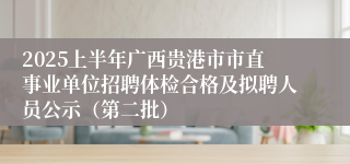 2025上半年广西贵港市市直事业单位招聘体检合格及拟聘人员公示（第二批）