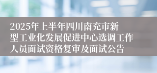2025年上半年四川南充市新型工业化发展促进中心选调工作人员面试资格复审及面试公告