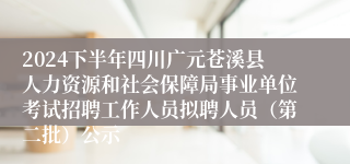 2024下半年四川广元苍溪县人力资源和社会保障局事业单位考试招聘工作人员拟聘人员（第二批）公示