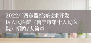 2022广西东盟经济技术开发区人民医院（南宁市第十人民医院）招聘7人简章