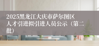 2025黑龙江大庆市萨尔图区人才引进拟引进人员公示（第二批）