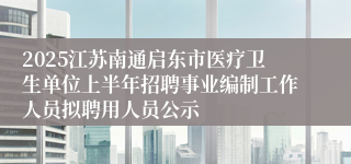 2025江苏南通启东市医疗卫生单位上半年招聘事业编制工作人员拟聘用人员公示