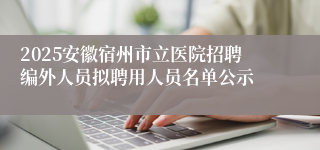 2025安徽宿州市立医院招聘编外人员拟聘用人员名单公示
