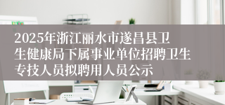 2025年浙江丽水市遂昌县卫生健康局下属事业单位招聘卫生专技人员拟聘用人员公示